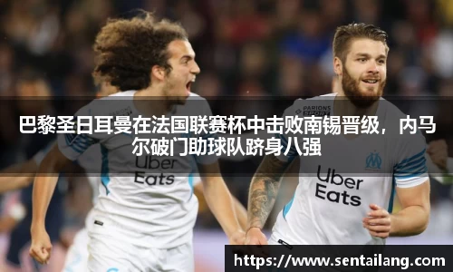 巴黎圣日耳曼在法国联赛杯中击败南锡晋级，内马尔破门助球队跻身八强