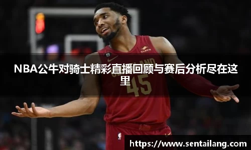 NBA公牛对骑士精彩直播回顾与赛后分析尽在这里