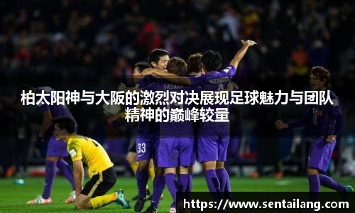 柏太阳神与大阪的激烈对决展现足球魅力与团队精神的巅峰较量
