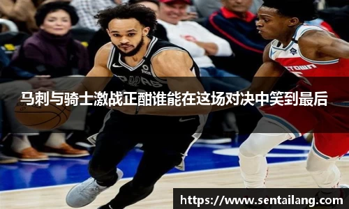 马刺与骑士激战正酣谁能在这场对决中笑到最后