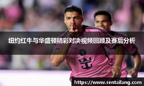 纽约红牛与华盛顿精彩对决视频回顾及赛后分析