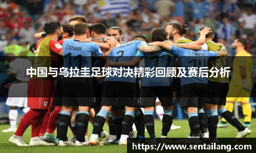中国与乌拉圭足球对决精彩回顾及赛后分析