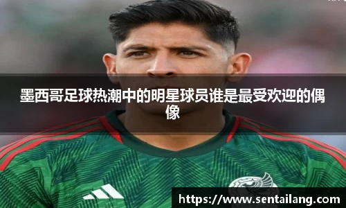 墨西哥足球热潮中的明星球员谁是最受欢迎的偶像