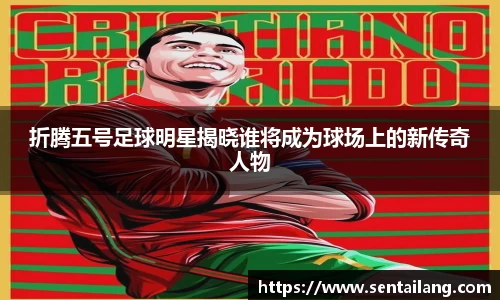折腾五号足球明星揭晓谁将成为球场上的新传奇人物