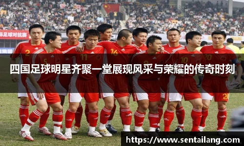 四国足球明星齐聚一堂展现风采与荣耀的传奇时刻