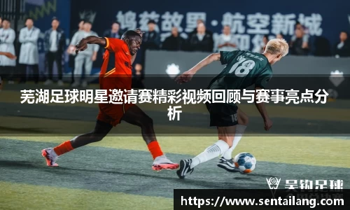 芜湖足球明星邀请赛精彩视频回顾与赛事亮点分析