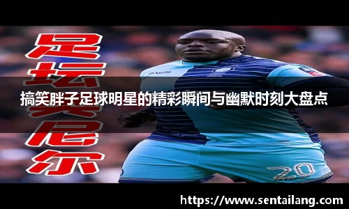 搞笑胖子足球明星的精彩瞬间与幽默时刻大盘点